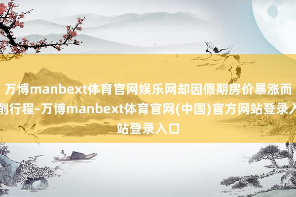 万博manbext体育官网娱乐网却因假期房价暴涨而编削行程-万博manbext体育官网(中国)官方网站登录入口