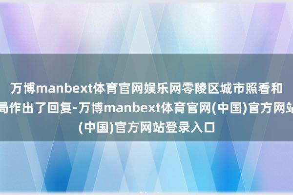 万博manbext体育官网娱乐网零陵区城市照看和综正当则局作出了回复-万博manbext体育官网(中国)官方网站登录入口