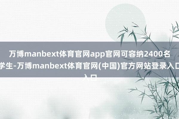 万博manbext体育官网app官网可容纳2400名学生-万博manbext体育官网(中国)官方网站登录入口