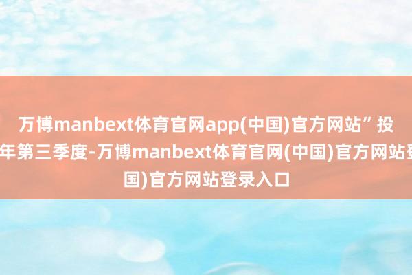 万博manbext体育官网app(中国)官方网站” 投资 2025年第三季度-万博manbext体育官网(中国)官方网站登录入口