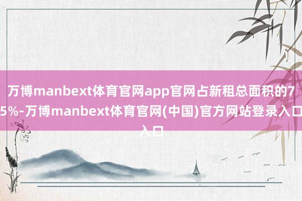 万博manbext体育官网app官网占新租总面积的75%-万博manbext体育官网(中国)官方网站登录入口