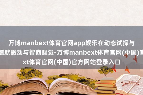 万博manbext体育官网app娱乐在动态试探与自我修正中收场造就搬动与智商醒觉-万博manbext体育官网(中国)官方网站登录入口