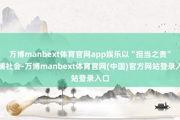 万博manbext体育官网app娱乐以“担当之责”反哺社会-万博manbext体育官网(中国)官方网站登录入口