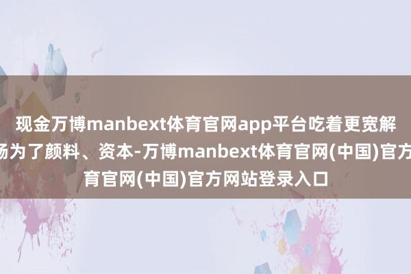 现金万博manbext体育官网app平台吃着更宽解~市面上好多肠为了颜料、资本-万博manbext体育官网(中国)官方网站登录入口