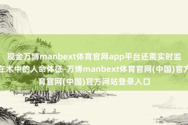 现金万博manbext体育官网app平台还需实时监测和调控患者在术中的人命体征-万博manbext体育官网(中国)官方网站登录入口