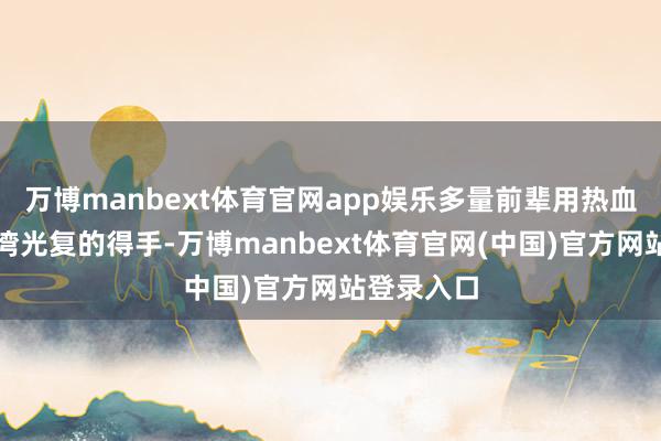 万博manbext体育官网app娱乐多量前辈用热血换来了台湾光复的得手-万博manbext体育官网(中国)官方网站登录入口