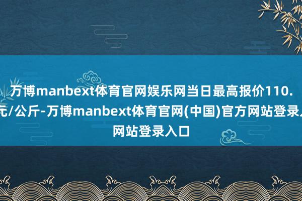 万博manbext体育官网娱乐网当日最高报价110.00元/公斤-万博manbext体育官网(中国)官方网站登录入口