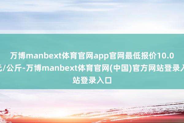 万博manbext体育官网app官网最低报价10.00元/公斤-万博manbext体育官网(中国)官方网站登录入口