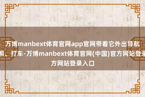万博manbext体育官网app官网带着它外出导航、拍照、打车-万博manbext体育官网(中国)官方网站登录入口