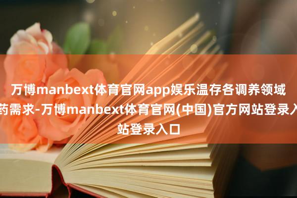 万博manbext体育官网app娱乐温存各调养领域用药需求-万博manbext体育官网(中国)官方网站登录入口