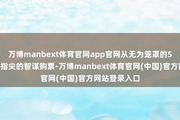万博manbext体育官网app官网从无为笼罩的5G集聚到轻点指尖的智谋购票-万博manbext体育官网(中国)官方网站登录入口