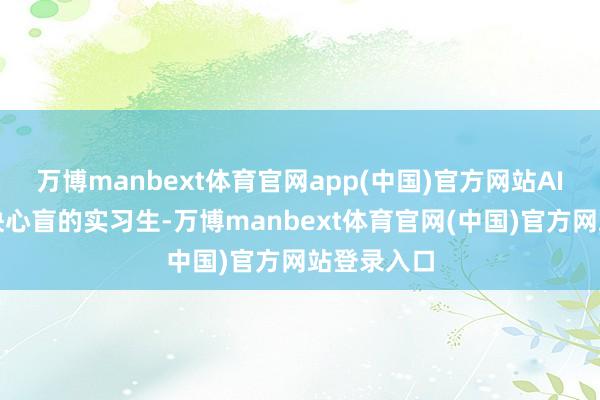万博manbext体育官网app(中国)官方网站AI便是个嘴快心盲的实习生-万博manbext体育官网(中国)官方网站登录入口