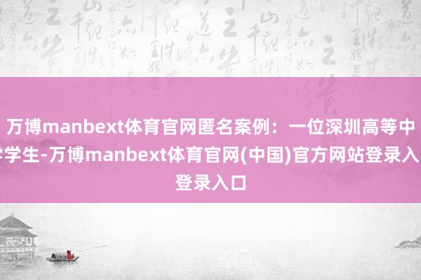 万博manbext体育官网匿名案例：一位深圳高等中学学生-万博manbext体育官网(中国)官方网站登录入口