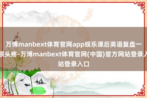 万博manbext体育官网app娱乐课后英语复盘一直很头疼-万博manbext体育官网(中国)官方网站登录入口