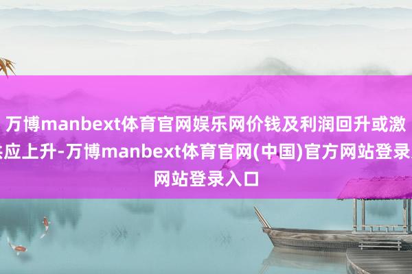 万博manbext体育官网娱乐网价钱及利润回升或激勉供应上升-万博manbext体育官网(中国)官方网站登录入口