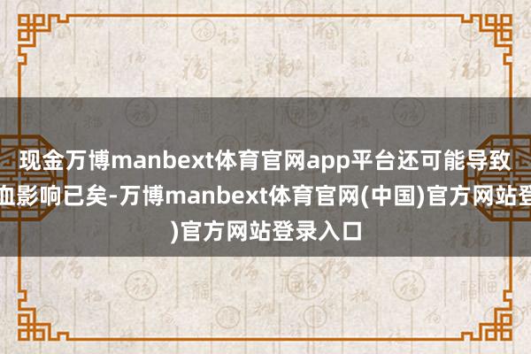 现金万博manbext体育官网app平台还可能导致局部淤血影响已矣-万博manbext体育官网(中国)官方网站登录入口