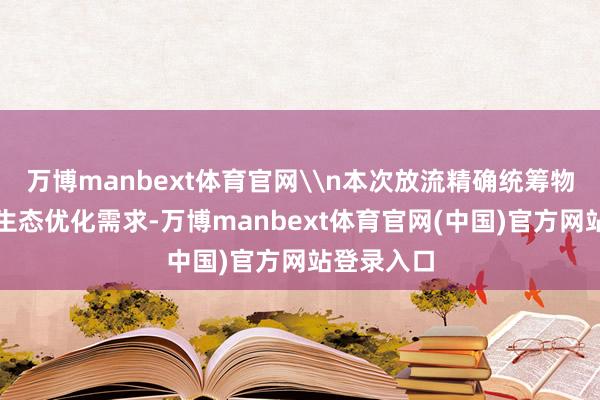 万博manbext体育官网\n本次放流精确统筹物种保护与生态优化需求-万博manbext体育官网(中国)官方网站登录入口