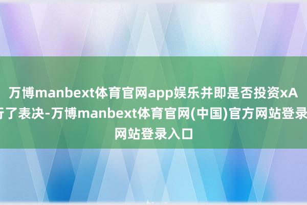 万博manbext体育官网app娱乐并即是否投资xAI进行了表决-万博manbext体育官网(中国)官方网站登录入口