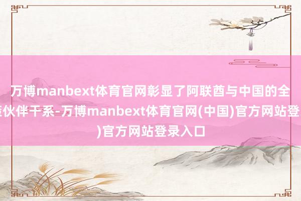 万博manbext体育官网彰显了阿联酋与中国的全面政策伙伴干系-万博manbext体育官网(中国)官方网站登录入口