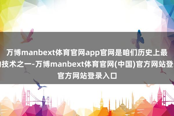 万博manbext体育官网app官网是咱们历史上最沉重的技术之一-万博manbext体育官网(中国)官方网站登录入口