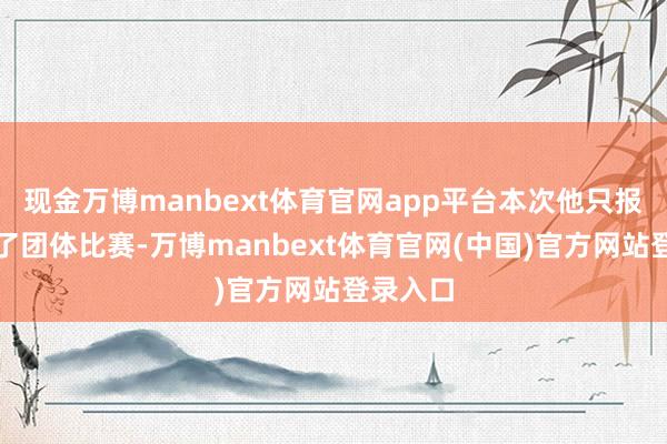 现金万博manbext体育官网app平台本次他只报名进入了团体比赛-万博manbext体育官网(中国)官方网站登录入口