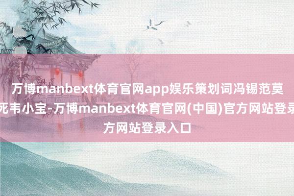 万博manbext体育官网app娱乐策划词冯锡范莫得碾死韦小宝-万博manbext体育官网(中国)官方网站登录入口
