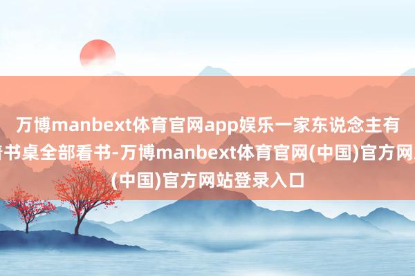 万博manbext体育官网app娱乐一家东说念主有期间就围着书桌全部看书-万博manbext体育官网(中国)官方网站登录入口