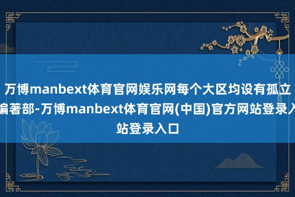 万博manbext体育官网娱乐网每个大区均设有孤立的编著部-万博manbext体育官网(中国)官方网站登录入口