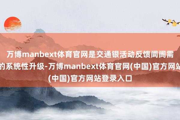 万博manbext体育官网是交通银活动反馈阛阓需求而进行的系统性升级-万博manbext体育官网(中国)官方网站登录入口