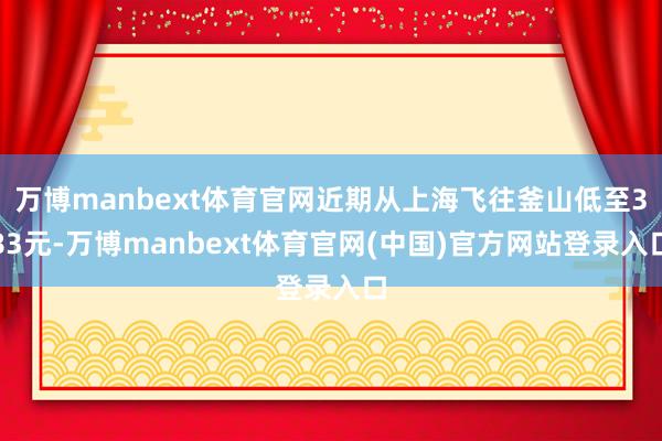 万博manbext体育官网近期从上海飞往釜山低至383元-万博manbext体育官网(中国)官方网站登录入口