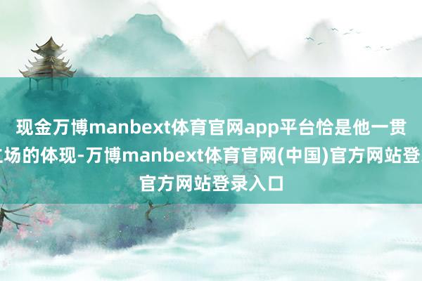 现金万博manbext体育官网app平台恰是他一贯作战立场的体现-万博manbext体育官网(中国)官方网站登录入口
