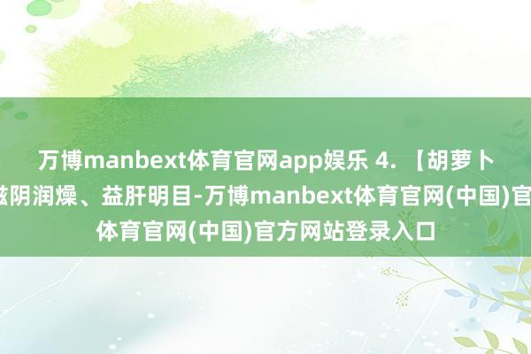 万博manbext体育官网app娱乐 4. 【胡萝卜玉米排骨汤——滋阴润燥、益肝明目-万博manbext体育官网(中国)官方网站登录入口