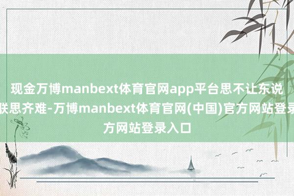 现金万博manbext体育官网app平台思不让东说念主联思齐难-万博manbext体育官网(中国)官方网站登录入口