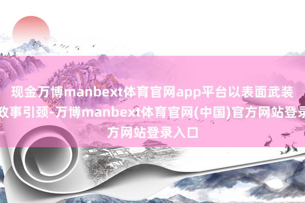 现金万博manbext体育官网app平台以表面武装强化政事引颈-万博manbext体育官网(中国)官方网站登录入口