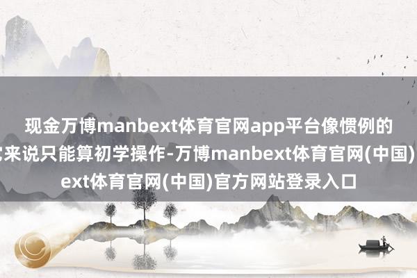 现金万博manbext体育官网app平台像惯例的机票旅社预订对它来说只能算初学操作-万博manbext体育官网(中国)官方网站登录入口