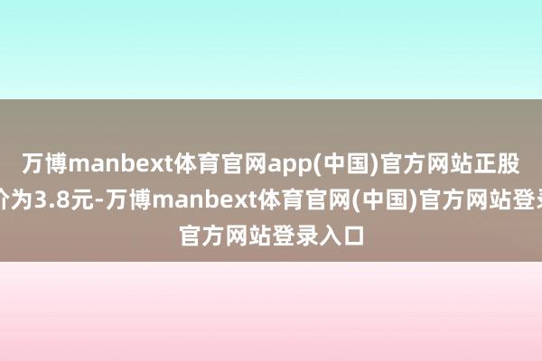 万博manbext体育官网app(中国)官方网站正股最新价为3.8元-万博manbext体育官网(中国)官方网站登录入口