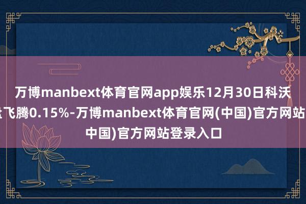 万博manbext体育官网app娱乐12月30日科沃转债收盘飞腾0.15%-万博manbext体育官网(中国)官方网站登录入口