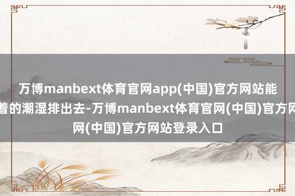万博manbext体育官网app(中国)官方网站能把身体里堆着的潮湿排出去-万博manbext体育官网(中国)官方网站登录入口