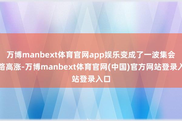 万博manbext体育官网app娱乐变成了一波集会线路高涨-万博manbext体育官网(中国)官方网站登录入口