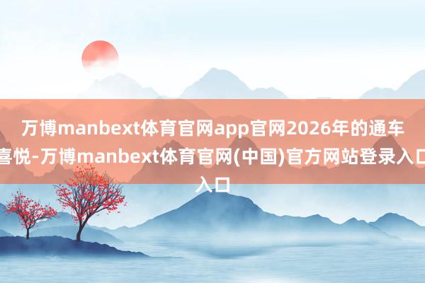 万博manbext体育官网app官网2026年的通车喜悦-万博manbext体育官网(中国)官方网站登录入口