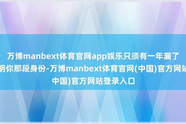 万博manbext体育官网app娱乐只须有一年漏了、没法讲明你那段身份-万博manbext体育官网(中国)官方网站登录入口