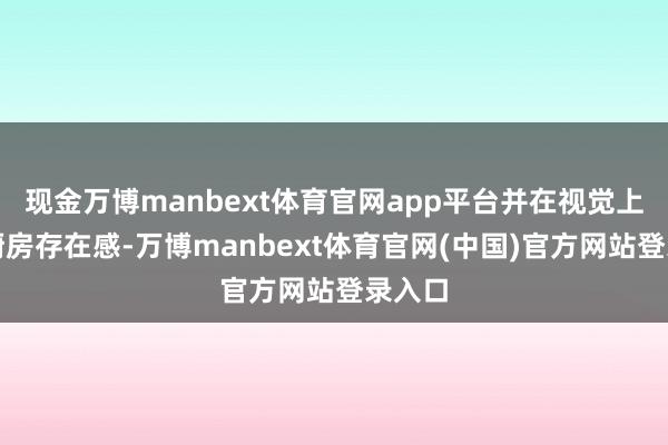 现金万博manbext体育官网app平台并在视觉上弱化厨房存在感-万博manbext体育官网(中国)官方网站登录入口