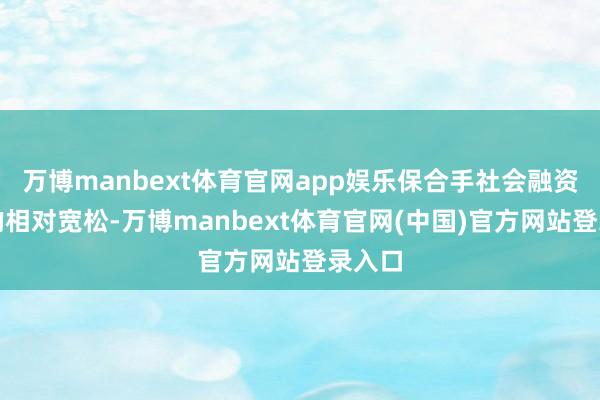 万博manbext体育官网app娱乐保合手社会融资要求的相对宽松-万博manbext体育官网(中国)官方网站登录入口