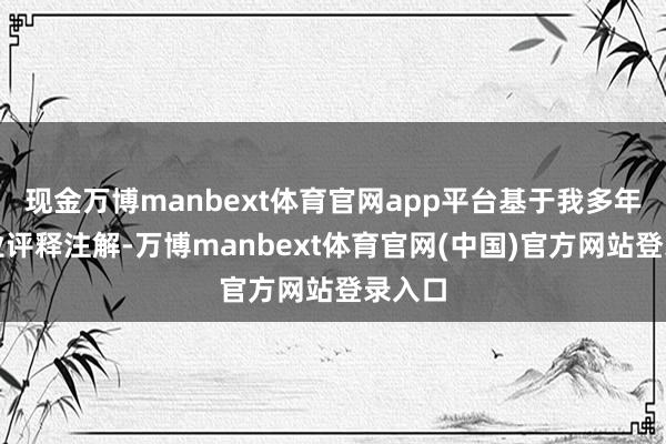 现金万博manbext体育官网app平台基于我多年的行业评释注解-万博manbext体育官网(中国)官方网站登录入口