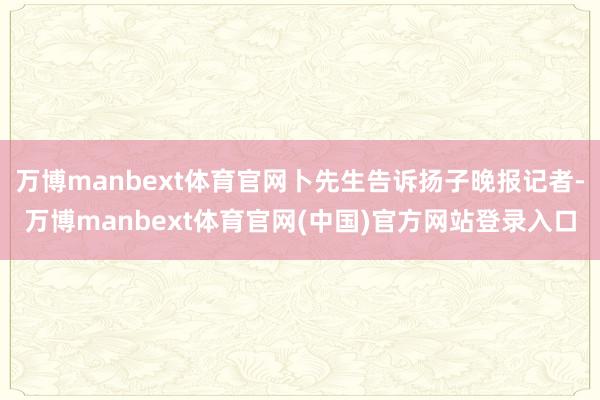 万博manbext体育官网卜先生告诉扬子晚报记者-万博manbext体育官网(中国)官方网站登录入口