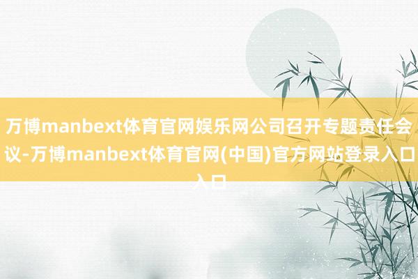 万博manbext体育官网娱乐网公司召开专题责任会议-万博manbext体育官网(中国)官方网站登录入口