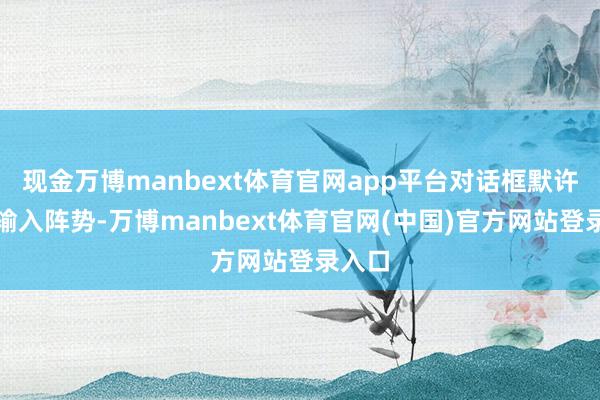 现金万博manbext体育官网app平台对话框默许语音输入阵势-万博manbext体育官网(中国)官方网站登录入口