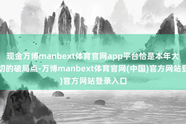 现金万博manbext体育官网app平台恰是本年大家最关切的破局点-万博manbext体育官网(中国)官方网站登录入口