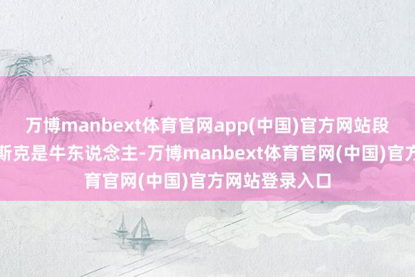 万博manbext体育官网app(中国)官方网站段永平曾暗示马斯克是牛东说念主-万博manbext体育官网(中国)官方网站登录入口