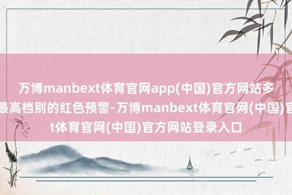 万博manbext体育官网app(中国)官方网站多个省份被提高至最高档别的红色预警-万博manbext体育官网(中国)官方网站登录入口
